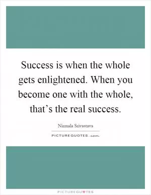 Success is when the whole gets enlightened. When you become one with the whole, that’s the real success Picture Quote #1