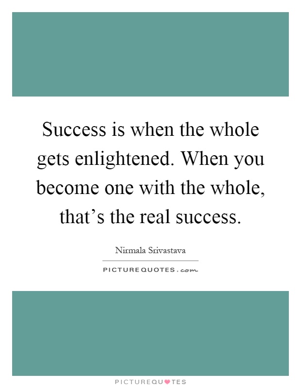 Success is when the whole gets enlightened. When you become one with the whole, that's the real success Picture Quote #1