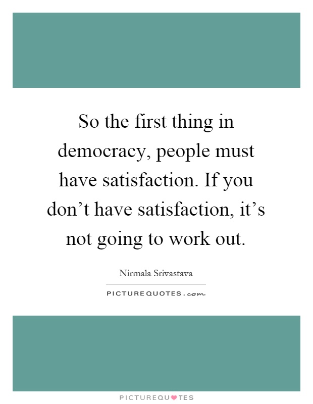So the first thing in democracy, people must have satisfaction. If you don't have satisfaction, it's not going to work out Picture Quote #1