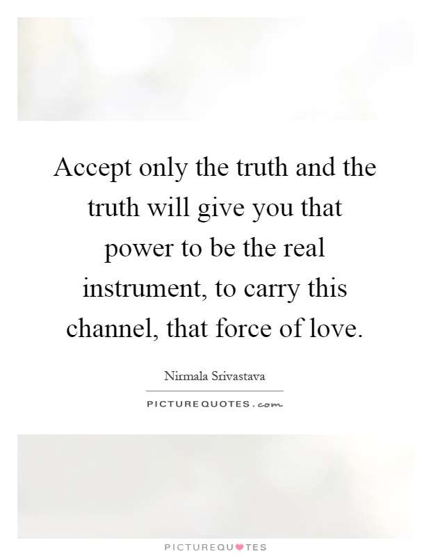 Accept only the truth and the truth will give you that power to be the real instrument, to carry this channel, that force of love Picture Quote #1