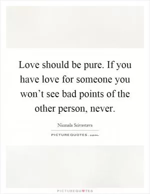 Love should be pure. If you have love for someone you won’t see bad points of the other person, never Picture Quote #1
