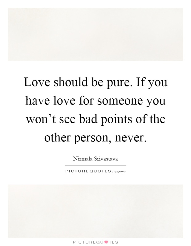 Love should be pure. If you have love for someone you won't see bad points of the other person, never Picture Quote #1