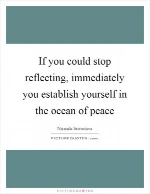 If you could stop reflecting, immediately you establish yourself in the ocean of peace Picture Quote #1
