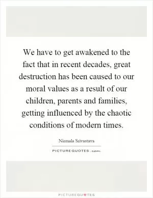 We have to get awakened to the fact that in recent decades, great destruction has been caused to our moral values as a result of our children, parents and families, getting influenced by the chaotic conditions of modern times Picture Quote #1