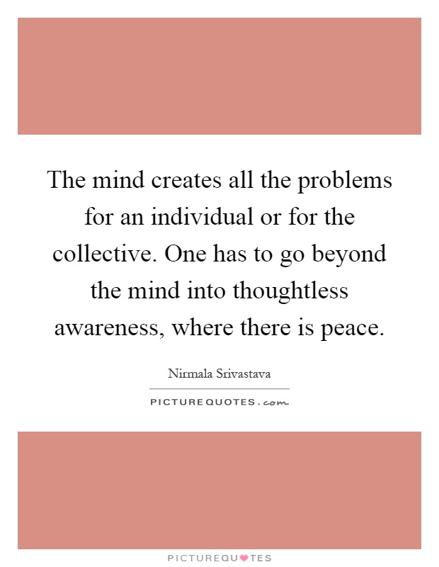 The mind creates all the problems for an individual or for the collective. One has to go beyond the mind into thoughtless awareness, where there is peace Picture Quote #1