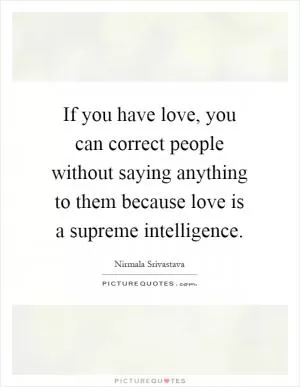 If you have love, you can correct people without saying anything to them because love is a supreme intelligence Picture Quote #1