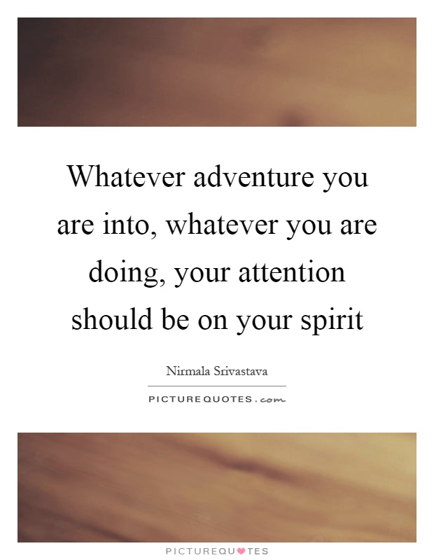 Whatever adventure you are into, whatever you are doing, your attention should be on your spirit Picture Quote #1