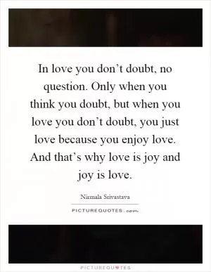 In love you don’t doubt, no question. Only when you think you doubt, but when you love you don’t doubt, you just love because you enjoy love. And that’s why love is joy and joy is love Picture Quote #1