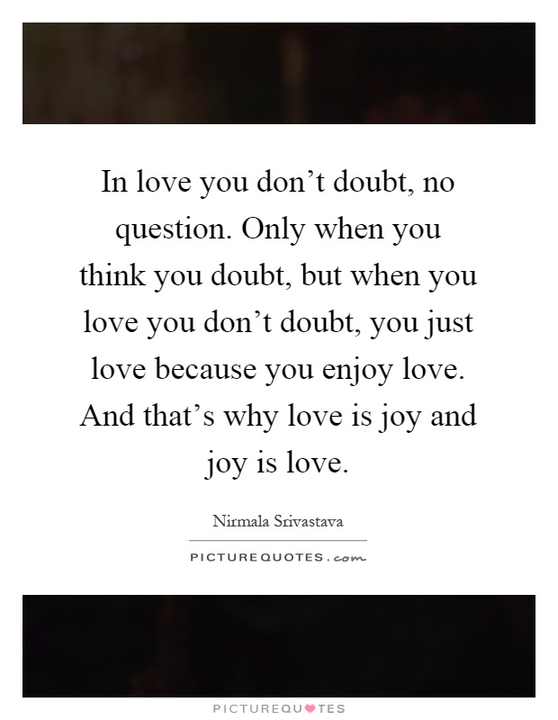 In love you don't doubt, no question. Only when you think you doubt, but when you love you don't doubt, you just love because you enjoy love. And that's why love is joy and joy is love Picture Quote #1