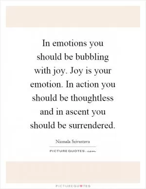 In emotions you should be bubbling with joy. Joy is your emotion. In action you should be thoughtless and in ascent you should be surrendered Picture Quote #1