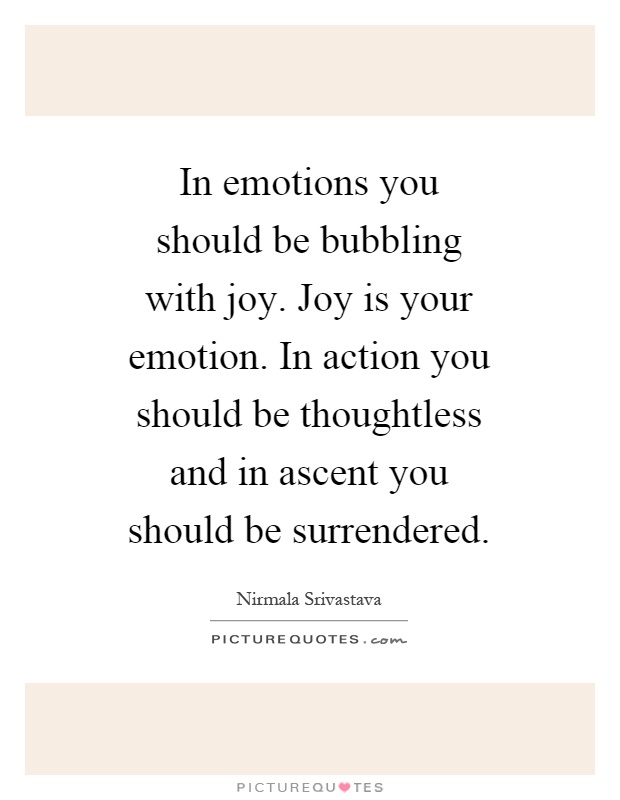 In emotions you should be bubbling with joy. Joy is your emotion. In action you should be thoughtless and in ascent you should be surrendered Picture Quote #1
