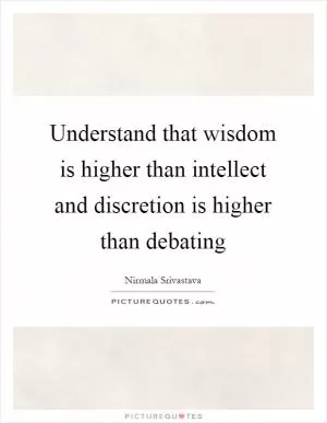 Understand that wisdom is higher than intellect and discretion is higher than debating Picture Quote #1
