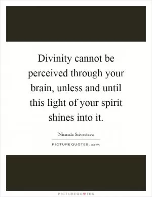 Divinity cannot be perceived through your brain, unless and until this light of your spirit shines into it Picture Quote #1
