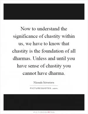 Now to understand the significance of chastity within us, we have to know that chastity is the foundation of all dharmas. Unless and until you have sense of chastity you cannot have dharma Picture Quote #1
