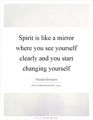 Spirit is like a mirror where you see yourself clearly and you start changing yourself Picture Quote #1