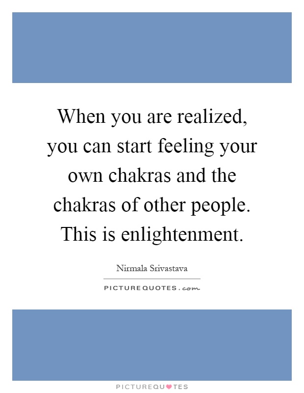 When you are realized, you can start feeling your own chakras and the chakras of other people. This is enlightenment Picture Quote #1