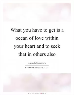 What you have to get is a ocean of love within your heart and to seek that in others also Picture Quote #1