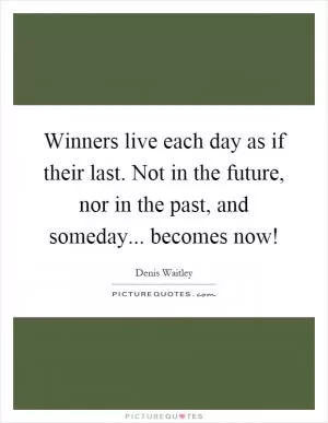 Winners live each day as if their last. Not in the future, nor in the past, and someday... becomes now! Picture Quote #1
