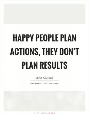 Happy people plan actions, they don’t plan results Picture Quote #1