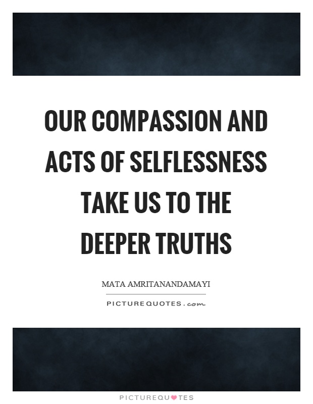 Our compassion and acts of selflessness take us to the deeper truths Picture Quote #1