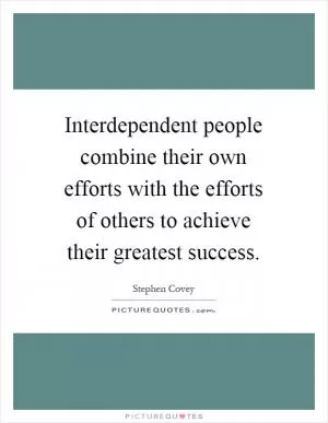 Interdependent people combine their own efforts with the efforts of others to achieve their greatest success Picture Quote #1