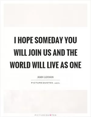 I hope someday you will join us and the world will live as one Picture Quote #1
