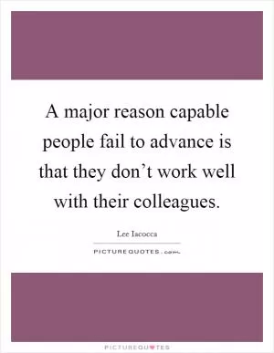 A major reason capable people fail to advance is that they don’t work well with their colleagues Picture Quote #1