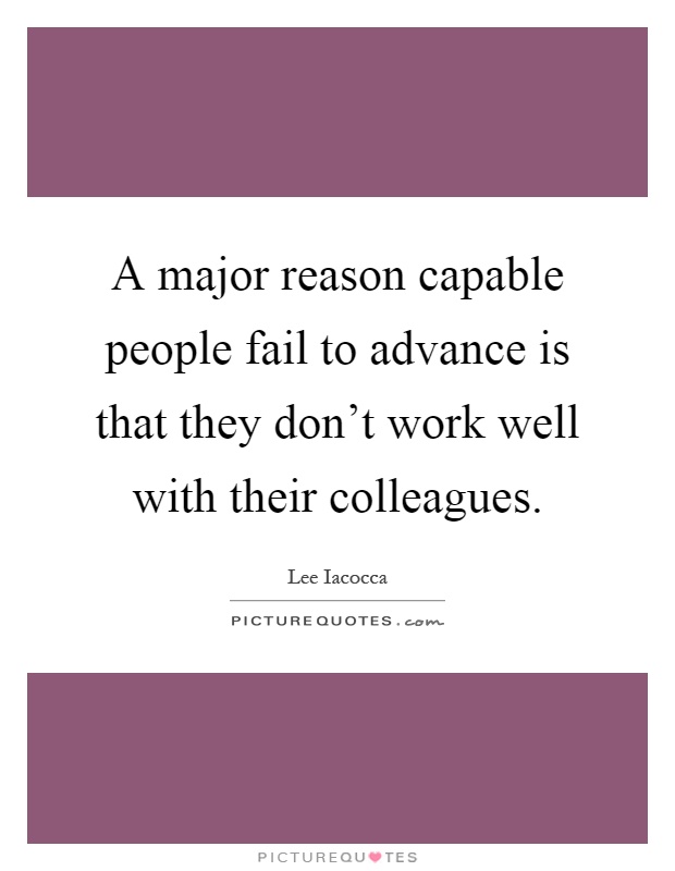 A major reason capable people fail to advance is that they don't work well with their colleagues Picture Quote #1