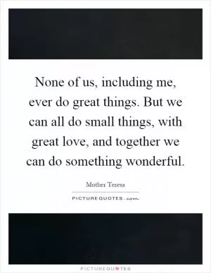 None of us, including me, ever do great things. But we can all do small things, with great love, and together we can do something wonderful Picture Quote #1