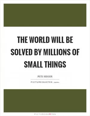 The world will be solved by millions of small things Picture Quote #1