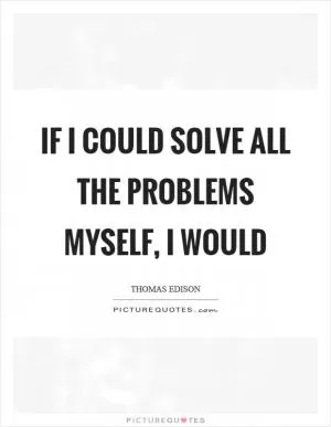 If I could solve all the problems myself, I would Picture Quote #1