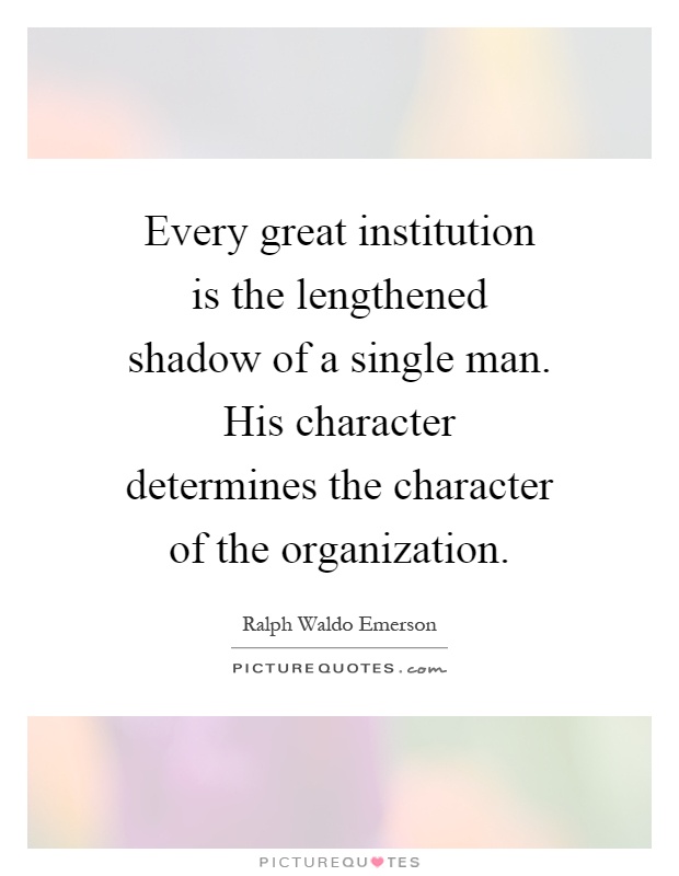 Every great institution is the lengthened shadow of a single man. His character determines the character of the organization Picture Quote #1