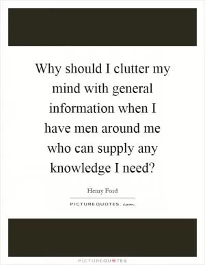 Why should I clutter my mind with general information when I have men around me who can supply any knowledge I need? Picture Quote #1
