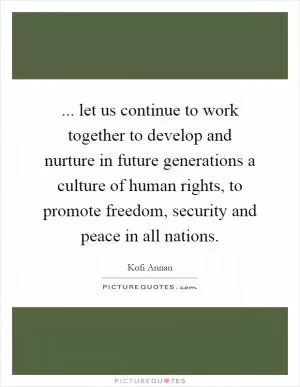 ... let us continue to work together to develop and nurture in future generations a culture of human rights, to promote freedom, security and peace in all nations Picture Quote #1