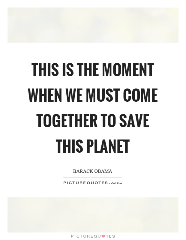 This is the moment when we must come together to save this planet Picture Quote #1
