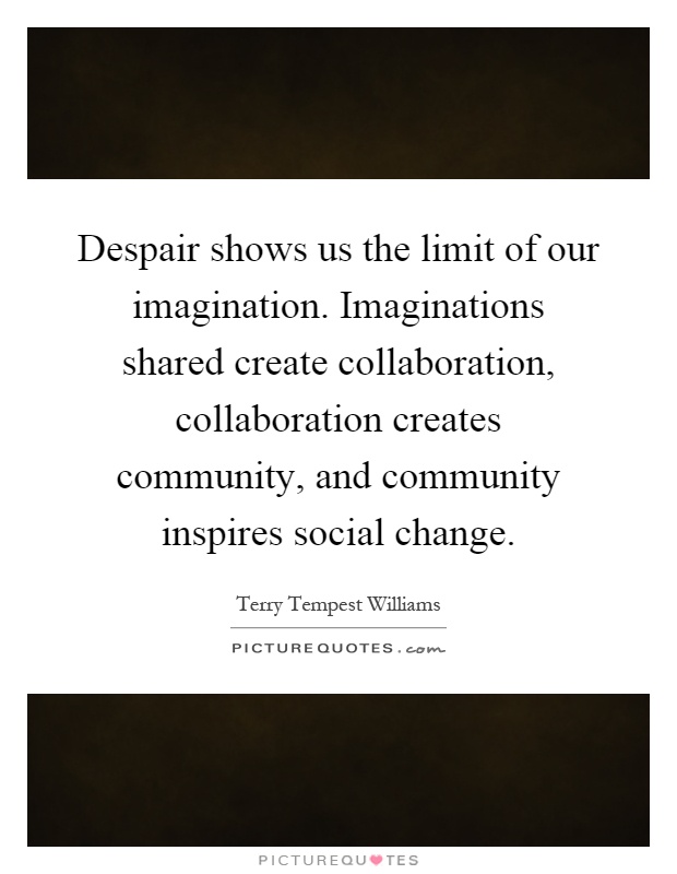 Despair shows us the limit of our imagination. Imaginations shared create collaboration, collaboration creates community, and community inspires social change Picture Quote #1
