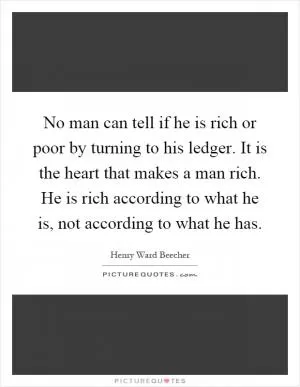 No man can tell if he is rich or poor by turning to his ledger. It is the heart that makes a man rich. He is rich according to what he is, not according to what he has Picture Quote #1