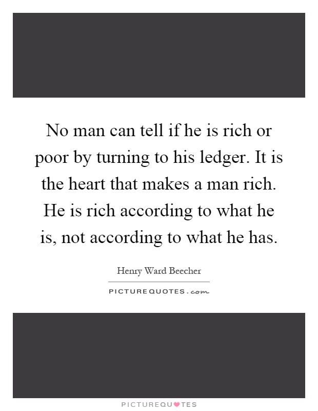 No man can tell if he is rich or poor by turning to his ledger. It is the heart that makes a man rich. He is rich according to what he is, not according to what he has Picture Quote #1