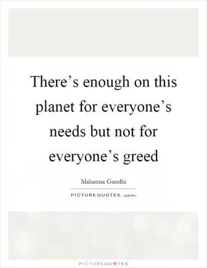 There’s enough on this planet for everyone’s needs but not for everyone’s greed Picture Quote #1