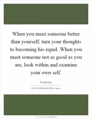 When you meet someone better than yourself, turn your thoughts to becoming his equal. When you meet someone not as good as you are, look within and examine your own self Picture Quote #1