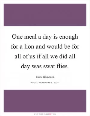 One meal a day is enough for a lion and would be for all of us if all we did all day was swat flies Picture Quote #1