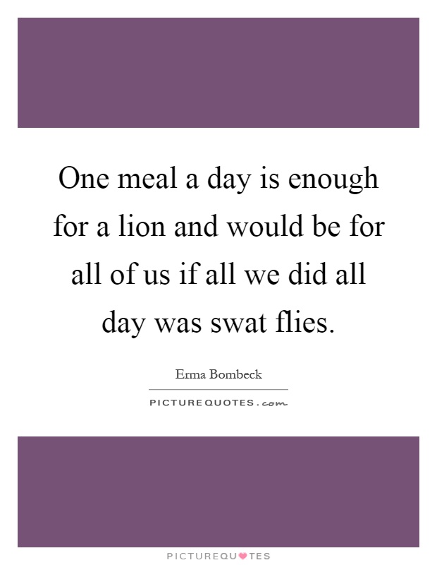 One meal a day is enough for a lion and would be for all of us if all we did all day was swat flies Picture Quote #1