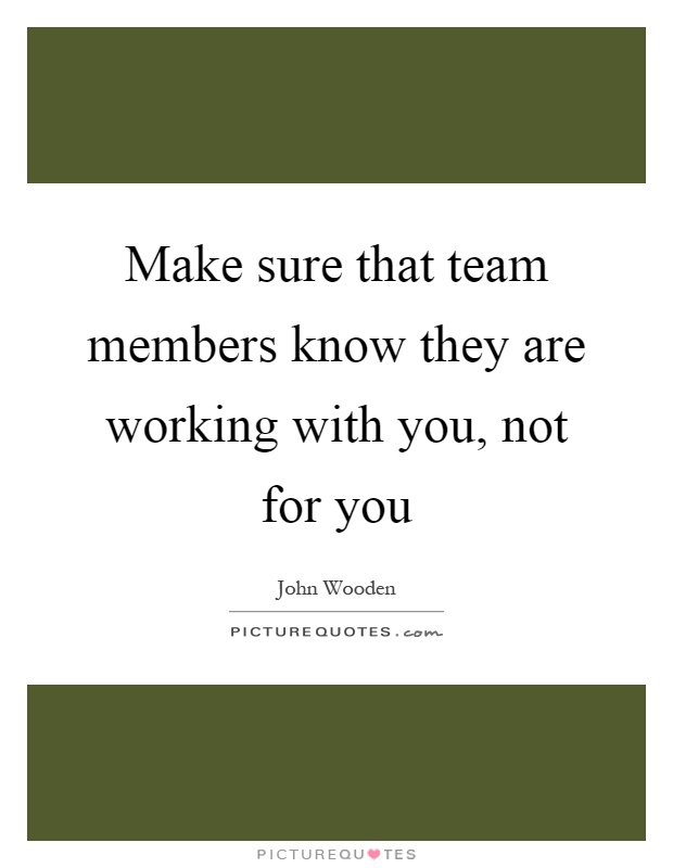 Make sure that team members know they are working with you, not for you Picture Quote #1