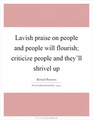 Lavish praise on people and people will flourish; criticize people and they’ll shrivel up Picture Quote #1