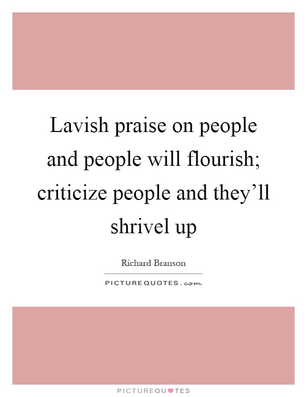 Lavish praise on people and people will flourish; criticize people and they'll shrivel up Picture Quote #1