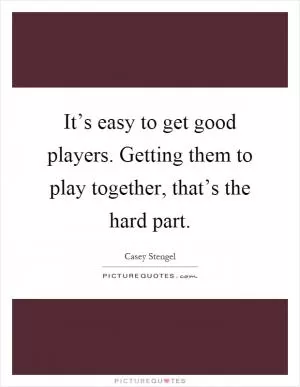 It’s easy to get good players. Getting them to play together, that’s the hard part Picture Quote #1