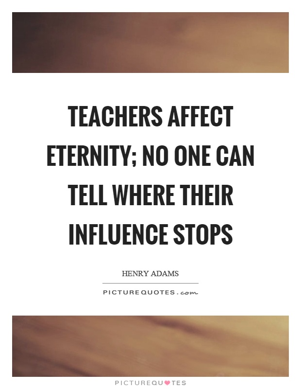 Teachers affect eternity; no one can tell where their influence stops Picture Quote #1
