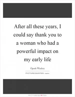 After all these years, I could say thank you to a woman who had a powerful impact on my early life Picture Quote #1