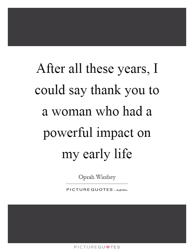 After all these years, I could say thank you to a woman who had a powerful impact on my early life Picture Quote #1