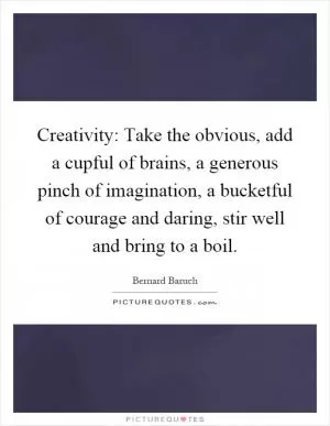 Creativity: Take the obvious, add a cupful of brains, a generous pinch of imagination, a bucketful of courage and daring, stir well and bring to a boil Picture Quote #1